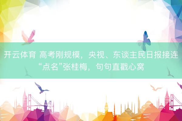 开云体育 高考刚规模，央视、东谈主民日报接连“点名”张桂梅，句句直戳心窝