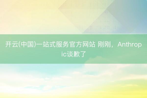 开云(中国)一站式服务官方网站 刚刚，Anthropic谈歉了