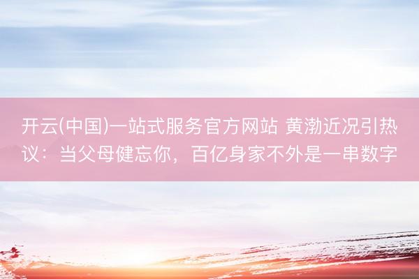 开云(中国)一站式服务官方网站 黄渤近况引热议：当父母健忘你，百亿身家不外是一串数字