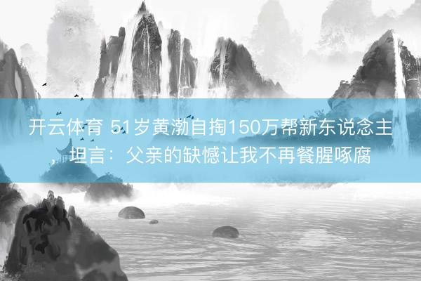 开云体育 51岁黄渤自掏150万帮新东说念主，坦言：父亲的缺憾让我不再餐腥啄腐