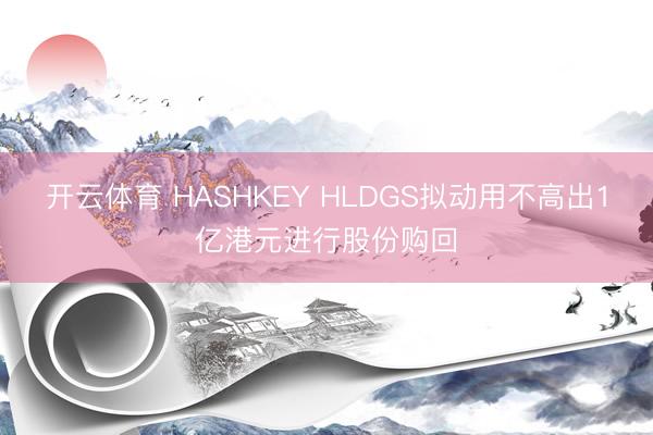 开云体育 HASHKEY HLDGS拟动用不高出1亿港元进行股份购回