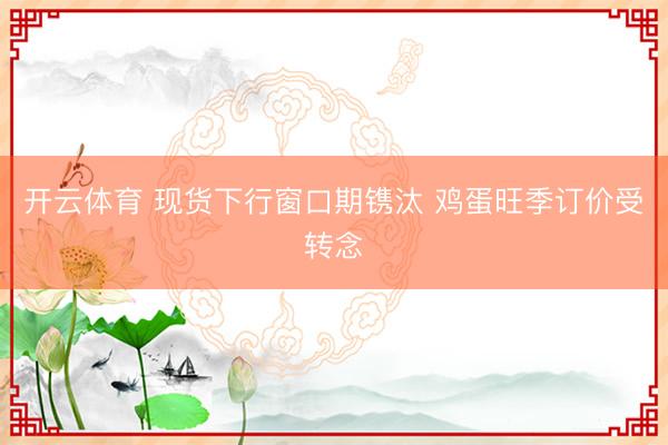 开云体育 现货下行窗口期镌汰 鸡蛋旺季订价受转念