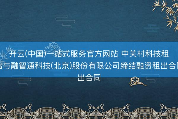 开云(中国)一站式服务官方网站 中关村科技租出与融智通科技(北京)股份有限公司缔结融资租出合同