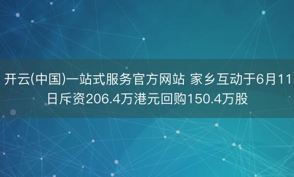 开云(中国)一站式服务官方网站 家乡互动于6月11日斥资206.4万港元回购150.4万股