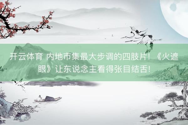 开云体育 内地市集最大步调的四肢片! 《火遮眼》让东说念主看得张目结舌!