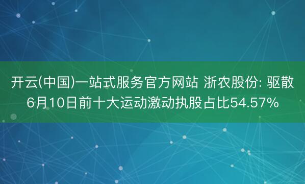 开云(中国)一站式服务官方网站 浙农股份: 驱散6月10日前十大运动激动执股占比54.57%