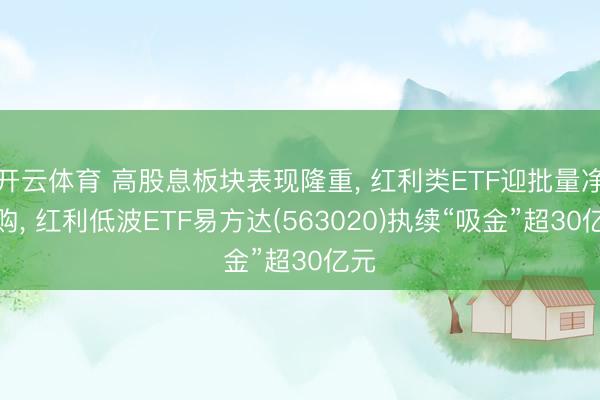 开云体育 高股息板块表现隆重， 红利类ETF迎批量净申购， 红利低波ETF易方达(563020)执续“吸金”超30亿元