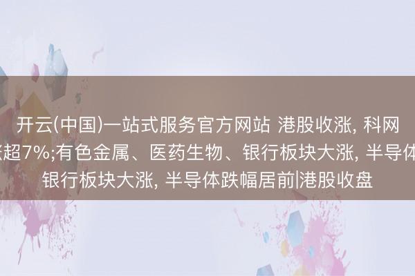开云(中国)一站式服务官方网站 港股收涨， 科网股普涨， 理思汽车涨超7%;有色金属、医药生物、银行板块大涨， 半导体跌幅居前|港股收盘