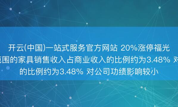 开云(中国)一站式服务官方网站 20%涨停福光股份: 哄骗于航天范围的家具销售收入占商业收入的比例约为3.48% 对公司功绩影响较小