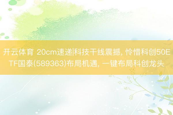 开云体育 20cm速递|科技干线震撼， 怜惜科创50ETF国泰(589363)布局机遇， 一键布局科创龙头