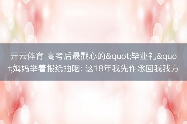 开云体育 高考后最戳心的"毕业礼"姆妈举着报纸抽咽: 这18年我先作念回我我方