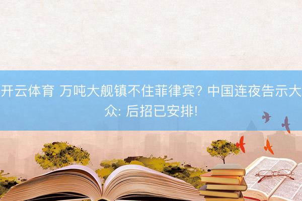 开云体育 万吨大舰镇不住菲律宾? 中国连夜告示大众: 后招已安排!