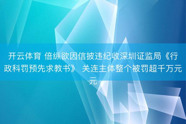 开云体育 倍纵欲因信披违纪收深圳证监局《行政科罚预先求教书》 关连主体整个被罚超千万元