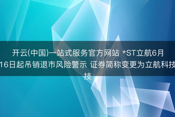 开云(中国)一站式服务官方网站 *ST立航6月16日起吊销退市风险警示 证券简称变更为立航科技