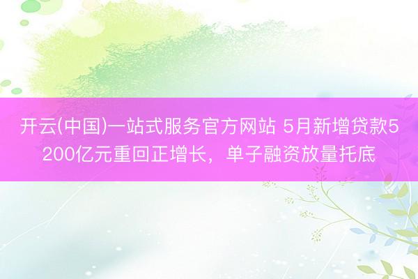 开云(中国)一站式服务官方网站 5月新增贷款5200亿元重回正增长，单子融资放量托底