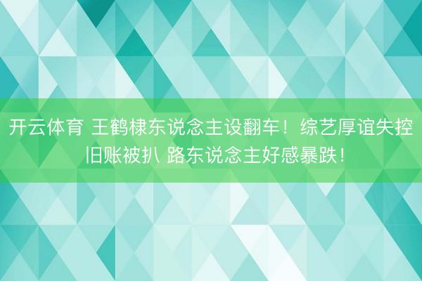 开云体育 王鹤棣东说念主设翻车！综艺厚谊失控 旧账被扒 路东说念主好感暴跌！