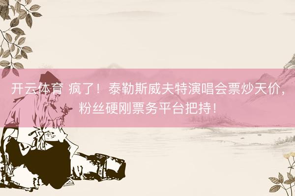 开云体育 疯了！泰勒斯威夫特演唱会票炒天价，粉丝硬刚票务平台把持！