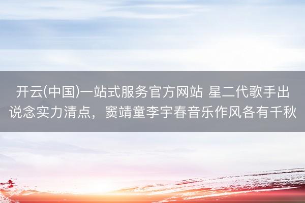 开云(中国)一站式服务官方网站 星二代歌手出说念实力清点，窦靖童李宇春音乐作风各有千秋