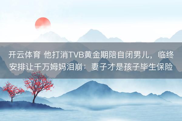 开云体育 他打消TVB黄金期陪自闭男儿，临终安排让千万姆妈泪崩：妻子才是孩子毕生保险