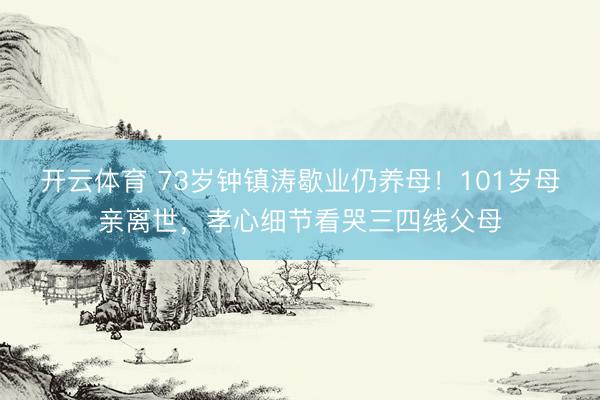 开云体育 73岁钟镇涛歇业仍养母！101岁母亲离世，孝心细节看哭三四线父母