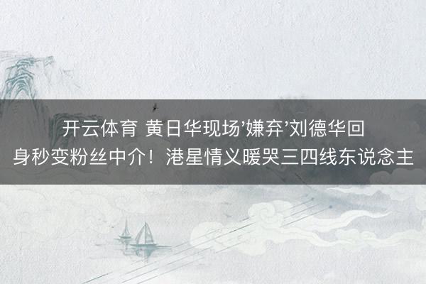 开云体育 黄日华现场'嫌弃'刘德华回身秒变粉丝中介！港星情义暖哭三四线东说念主
