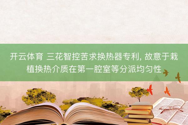 开云体育 三花智控苦求换热器专利， 故意于栽植换热介质在第一腔室等分派均匀性