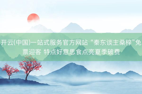 开云(中国)一站式服务官方网站 “秦东谈主桑梓”免票迎客 特点好意思食点亮夏季破费