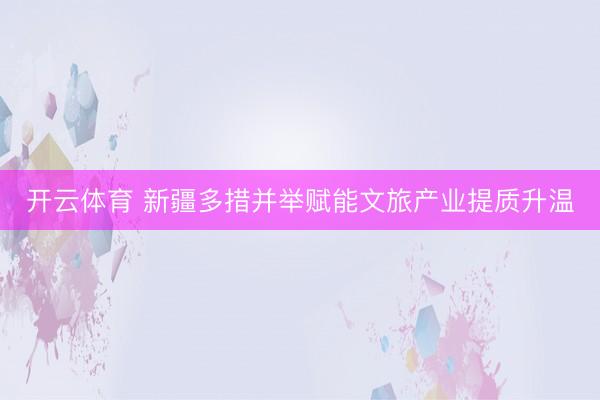 开云体育 新疆多措并举赋能文旅产业提质升温