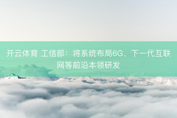 开云体育 工信部：将系统布局6G、下一代互联网等前沿本领研发