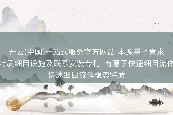 开云(中国)一站式服务官方网站 本源量子肯求流体稳态特质细目设施及联系安装专利， 有意于快速细目流体稳态特质