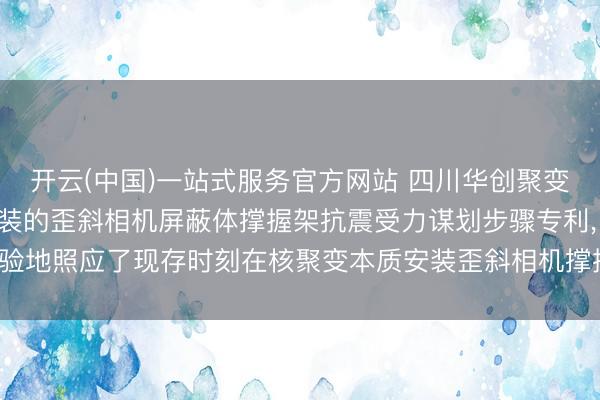 开云(中国)一站式服务官方网站 四川华创聚变肯求用于核聚变本质安装的歪斜相机屏蔽体撑握架抗震受力谋划步骤专利， 灵验地照应了现存时刻在核聚变本质安装歪斜相机撑握架策画中面对的各式问题