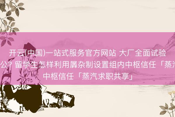 开云(中国)一站式服务官方网站 大厂全面试验周五居家办公? 留学生怎样利用羼杂制设置组内中枢信任「蒸汽求职共享」