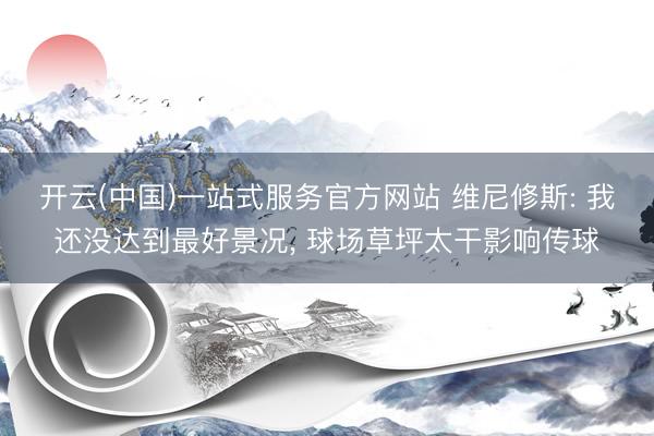 开云(中国)一站式服务官方网站 维尼修斯: 我还没达到最好景况， 球场草坪太干影响传球