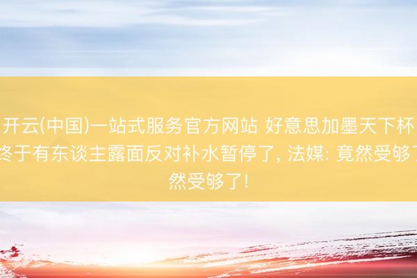 开云(中国)一站式服务官方网站 好意思加墨天下杯: 终于有东谈主露面反对补水暂停了， 法媒: 竟然受够了!