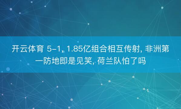 开云体育 5-1， 1.85亿组合相互传射， 非洲第一防地即是见笑， 荷兰队怕了吗