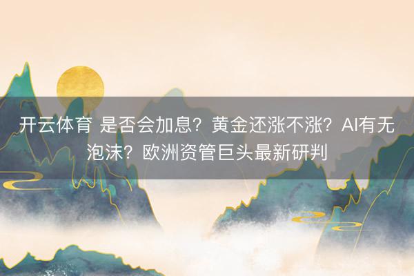 开云体育 是否会加息？黄金还涨不涨？AI有无泡沫？欧洲资管巨头最新研判
