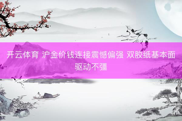 开云体育 沪金价钱连接震憾偏强 双胶纸基本面驱动不彊