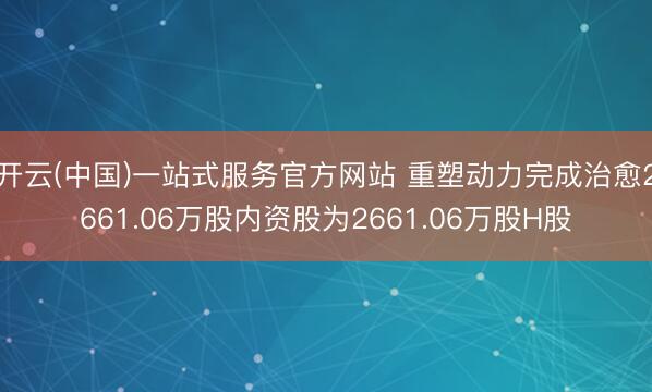 开云(中国)一站式服务官方网站 重塑动力完成治愈2661.06万股内资股为2661.06万股H股