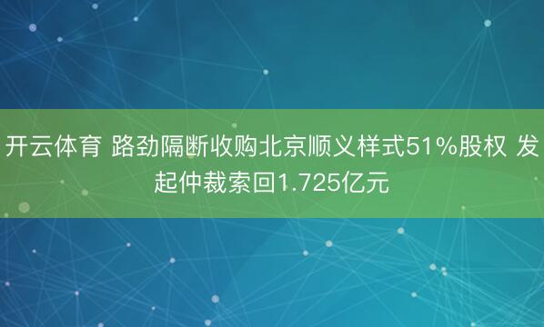 开云体育 路劲隔断收购北京顺义样式51%股权 发起仲裁索回1.725亿元