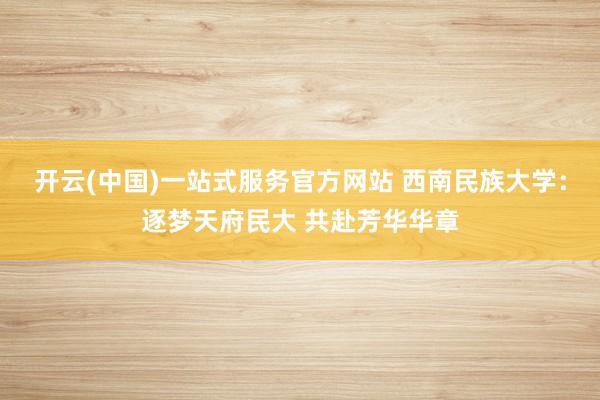 开云(中国)一站式服务官方网站 西南民族大学：逐梦天府民大 共赴芳华华章