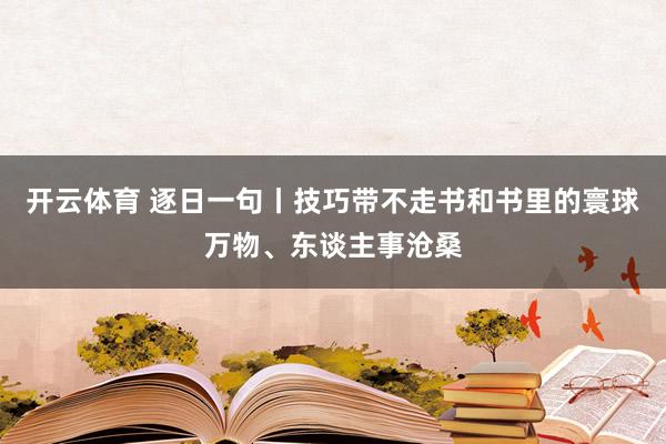 开云体育 逐日一句丨技巧带不走书和书里的寰球万物、东谈主事沧桑