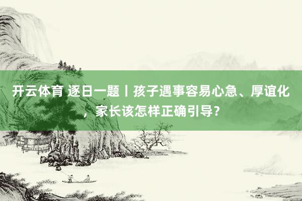 开云体育 逐日一题丨孩子遇事容易心急、厚谊化,家长该怎样正确引导?