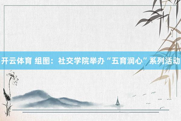 开云体育 组图：社交学院举办“五育润心”系列活动