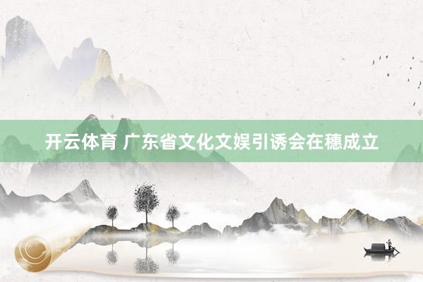 开云体育 广东省文化文娱引诱会在穗成立