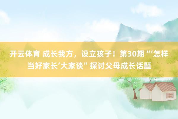 开云体育 成长我方,设立孩子!第30期“‘怎样当好家长’大家谈”探讨父母成长话题
