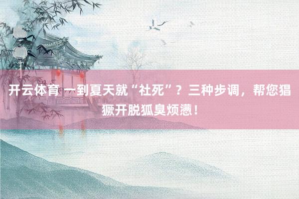 开云体育 一到夏天就“社死”？三种步调，帮您猖獗开脱狐臭烦懑！