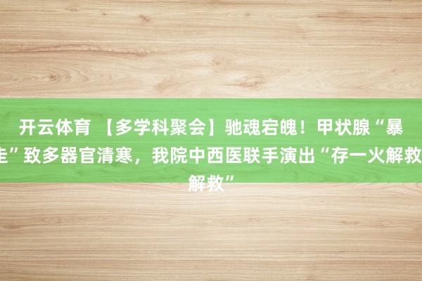 开云体育 【多学科聚会】驰魂宕魄！甲状腺“暴走”致多器官清寒，我院中西医联手演出“存一火解救”