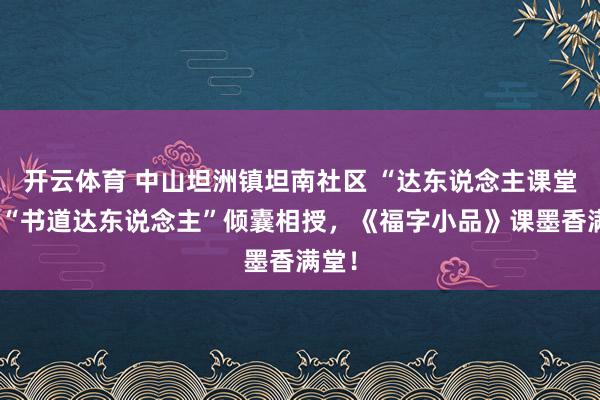 开云体育 中山坦洲镇坦南社区 “达东说念主课堂”丨“书道达东说念主”倾囊相授，《福字小品》课墨香满堂！