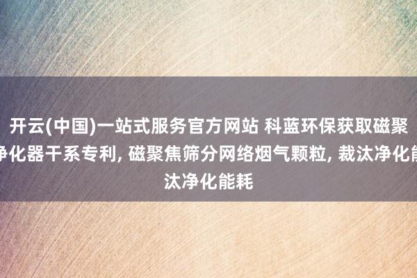 开云(中国)一站式服务官方网站 科蓝环保获取磁聚焦净化器干系专利， 磁聚焦筛分网络烟气颗粒， 裁汰净化能耗