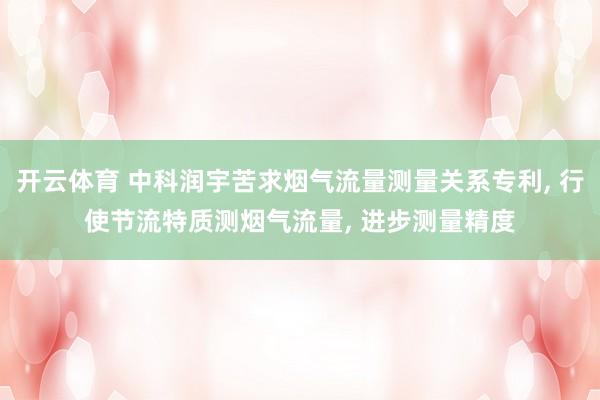 开云体育 中科润宇苦求烟气流量测量关系专利， 行使节流特质测烟气流量， 进步测量精度